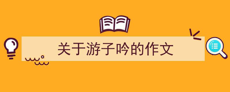 怎么写关于游子吟的作文才能拿满分？（精选关于游子吟的作文5篇）"/