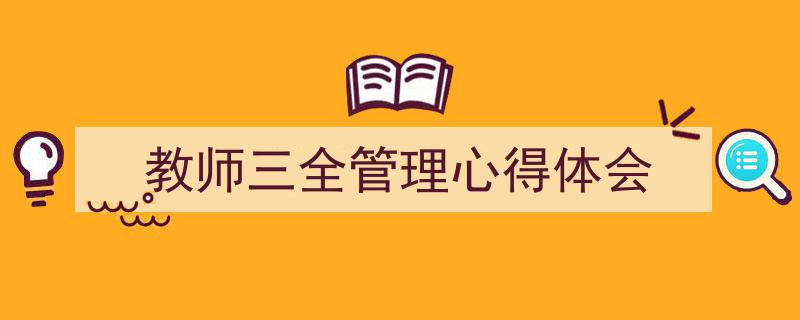 3招搞定《教师三全管理心得体会》写作。（精选5篇）"/