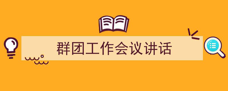 一篇文章轻松搞定《群团工作会议讲话》的写作。（精选5篇）"/