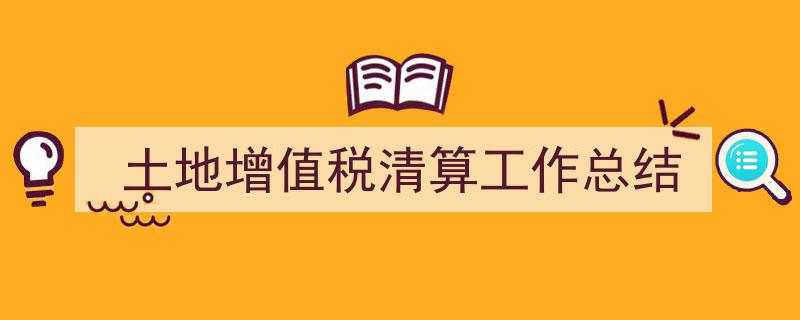写作《土地增值税清算工作总结》小技巧请记住这五点。（精选5篇）"/
