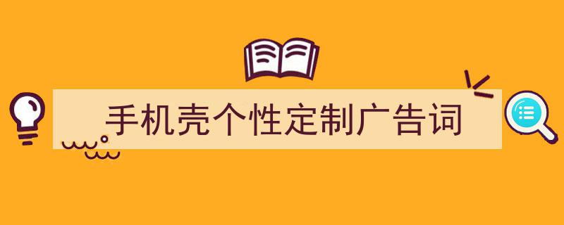 3招搞定《手机壳个性定制广告词》写作。（精选5篇）"/