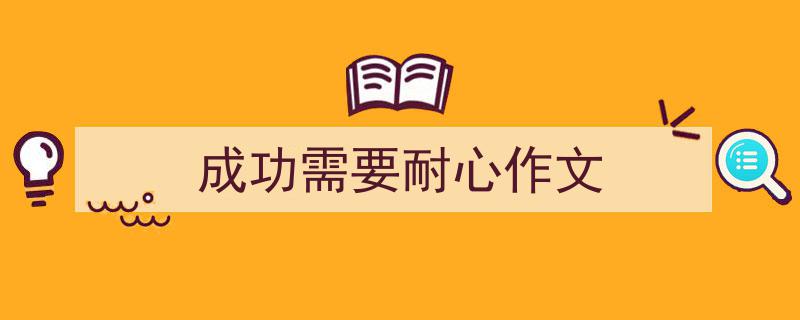 成功需要耐心作文如何写我教你。（精选成功需要耐心作文5篇）"/