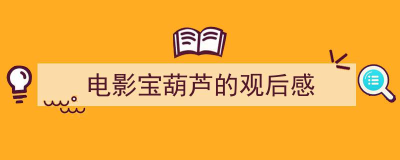 精心挑选电影宝葫芦的观后感相关文章文案。（精选电影宝葫芦的观后感5篇）"/