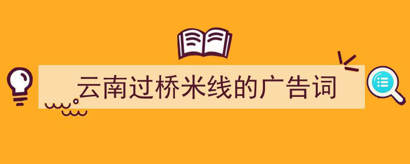 云南过桥米线的广告词如何写我教你。（精选5篇）"/