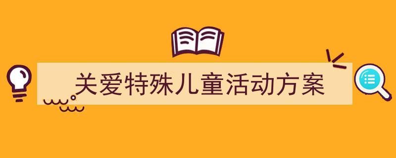 3招搞定《关爱特殊儿童活动方案》写作。（精选5篇）"/