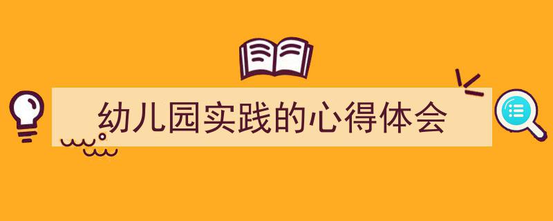 手把手教你写《幼儿园实践的心得体会》,（精选5篇）"/