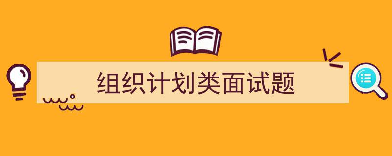 3招搞定《组织计划类面试题》写作。(精选5篇)"/