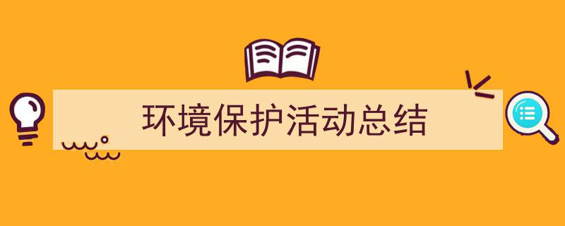 手把手教你写《环境保护活动总结》,（精选5篇）"/