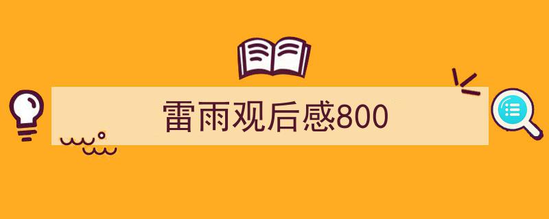 雷雨观后感800如何写我教你。（精选雷雨观后感8005篇）"/