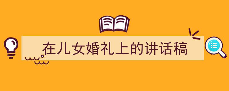 格策美文教你学写《在儿女婚礼上的讲话稿》小技巧（精选5篇）"/