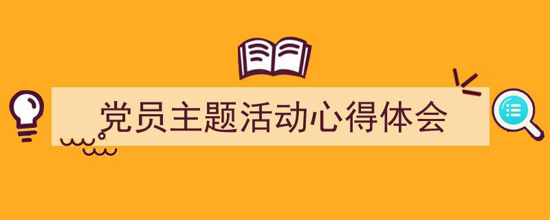 精心挑选《党员主题活动心得体会》相关文章文案。（精选5篇）"/