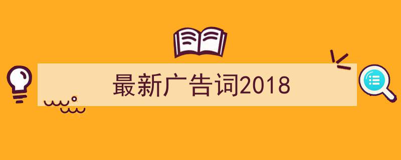 写作《最新广告词2018》小技巧请记住这五点。（精选5篇）"/