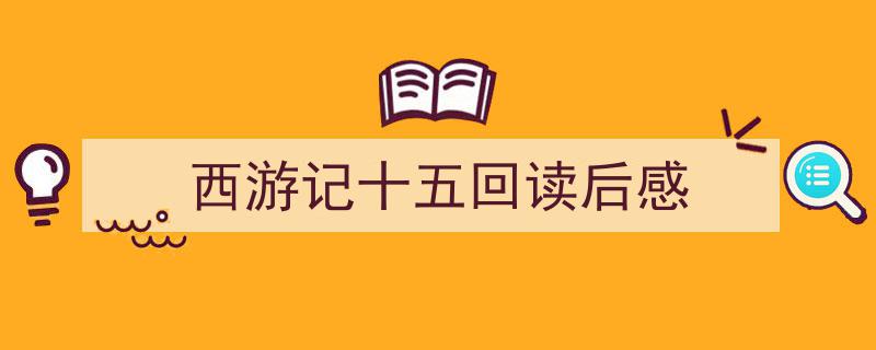 格策美文教你学写西游记十五回读后感小技巧（精选西游记十五回读后感5篇）"/