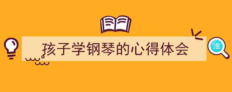精心挑选《孩子学钢琴的心得体会》相关文章文案。（精选5篇）"/