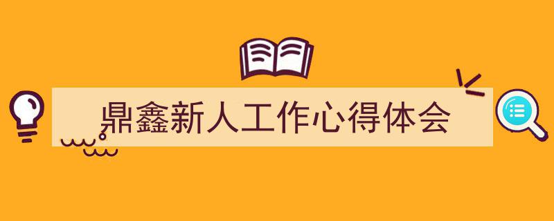 怎么写《鼎鑫新人工作心得体会》才能拿满分？（精选5篇）"/
