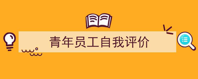 3招搞定《青年员工自我评价》写作。（精选5篇）"/