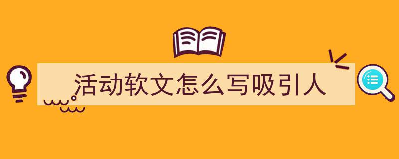 一篇文章轻松搞定《活动软文怎么写吸引人》的写作。（精选5篇）"/