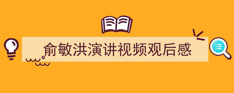 格策美文教你学写《俞敏洪演讲视频观后感》小技巧（精选5篇）"/