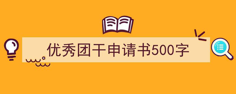 一篇文章轻松搞定《优秀团干申请书500字》的写作。（精选5篇）"/