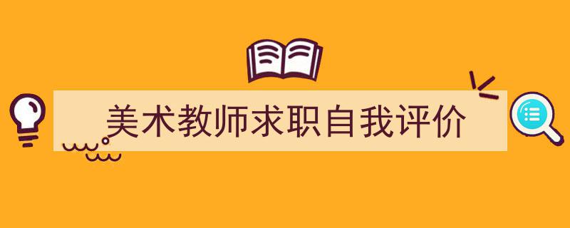 一篇文章轻松搞定《美术教师求职自我评价》的写作。（精选5篇）"/