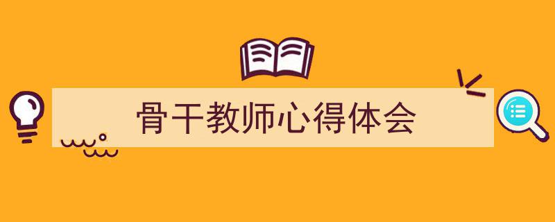 3招搞定《骨干教师心得体会》写作。（精选5篇）"/