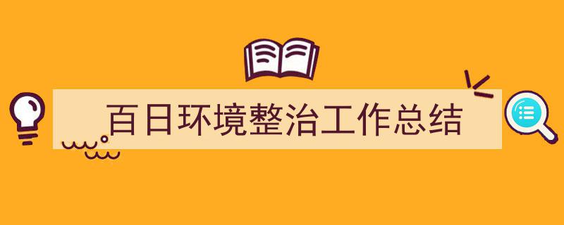 写作《百日环境整治工作总结》小技巧请记住这五点。（精选5篇）"/