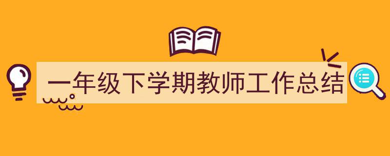 一篇文章轻松搞定《一年级下学期教师工作总结》的写作。（精选5篇）"/