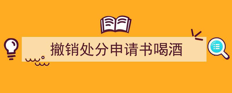 推荐《撤销处分申请书喝酒》相关写作范文范例（精选5篇）"/