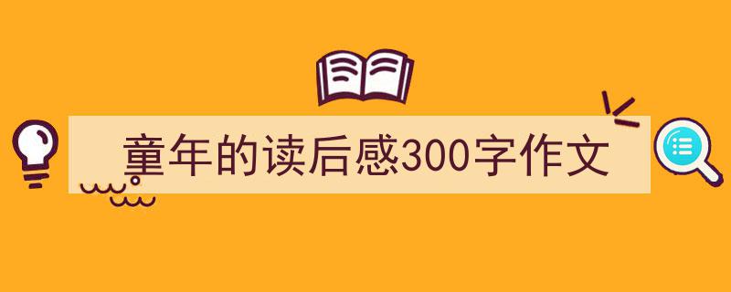 一篇文章轻松搞定《童年的读后感300字作文》的写作。（精选5篇）"/