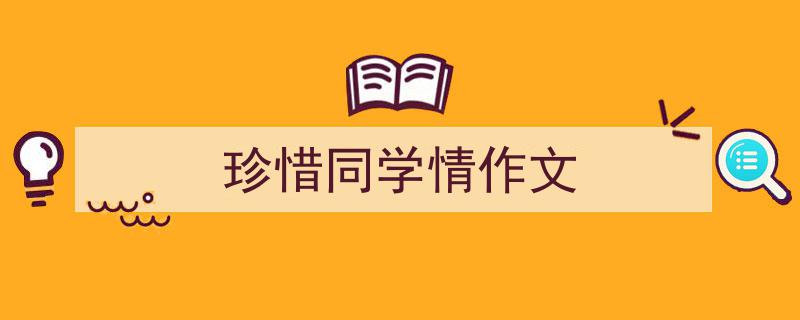 3招搞定珍惜同学情作文写作。（精选珍惜同学情作文5篇）"/