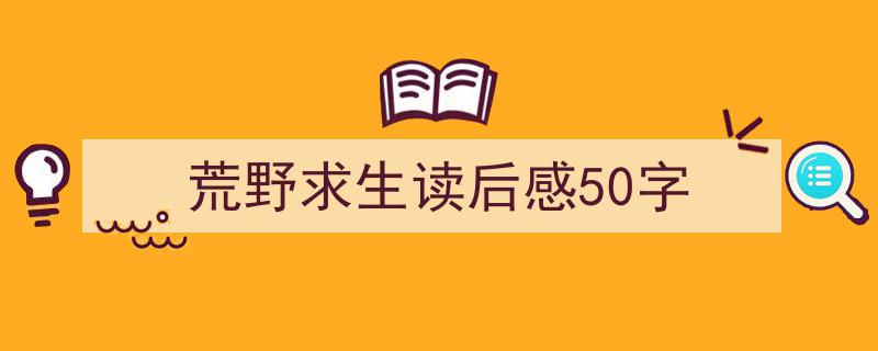 精心挑选荒野求生读后感50字相关文章文案。（精选荒野求生读后感50字5篇）"/