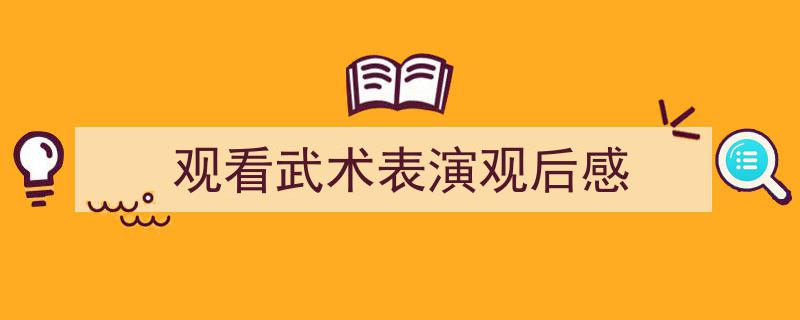观看武术表演观后感如何写我教你。（精选5篇）"/