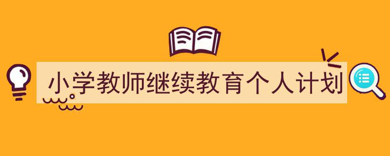 怎么写《小学教师继续教育个人计划》才能拿满分？（精选5篇）"/
