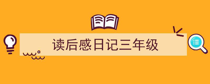 怎么写《读后感日记三年级》才能拿满分？（精选5篇）"/