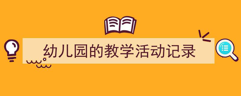 3招搞定《幼儿园的教学活动记录》写作。（精选5篇）"/