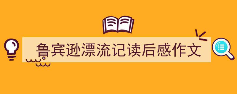 一篇文章轻松搞定《鲁宾逊漂流记读后感作文》的写作。（精选5篇）"/