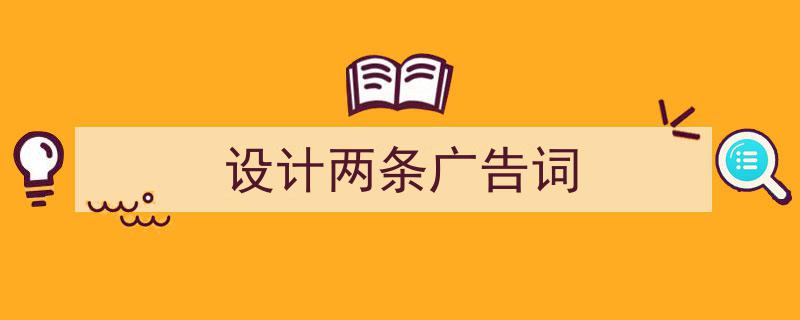 怎么写《设计两条广告词》才能拿满分？（精选5篇）"/