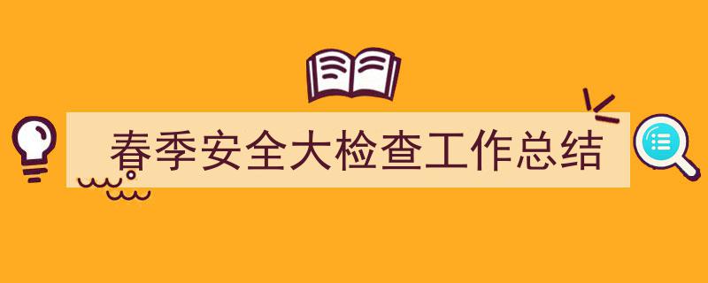 格策美文教你学写《春季安全大检查工作总结》小技巧（精选5篇）"/