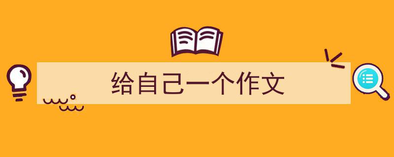 精心挑选《给自己一个作文》相关文章文案。（精选5篇）"/
