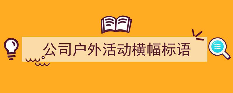 写作《公司户外活动横幅标语》小技巧请记住这五点。（精选5篇）"/