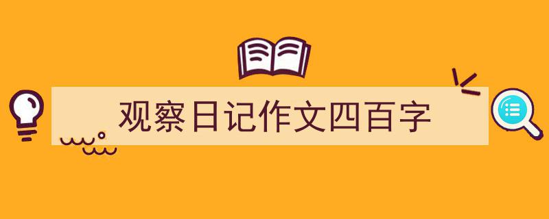 精心挑选《观察日记作文四百字》相关文章文案。（精选5篇）"/