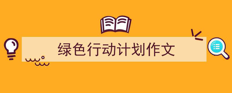 3招搞定《绿色行动计划作文》写作。（精选5篇）"/