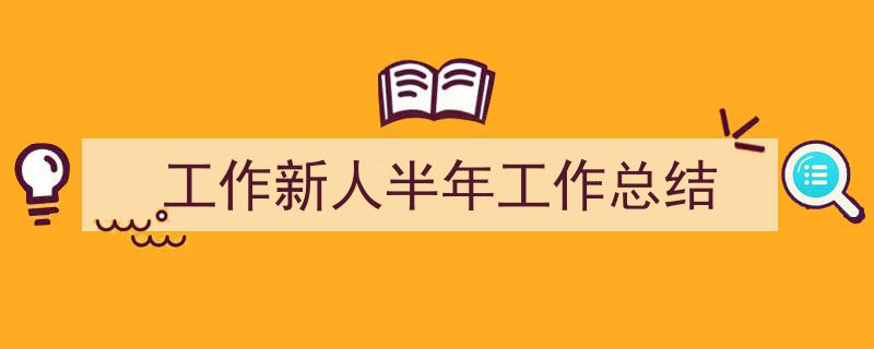3招搞定《工作新人半年工作总结》写作。（精选5篇）"/