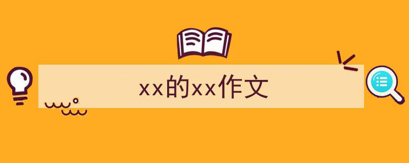 一篇文章轻松搞定《xx的xx作文》的写作。（精选5篇）"/