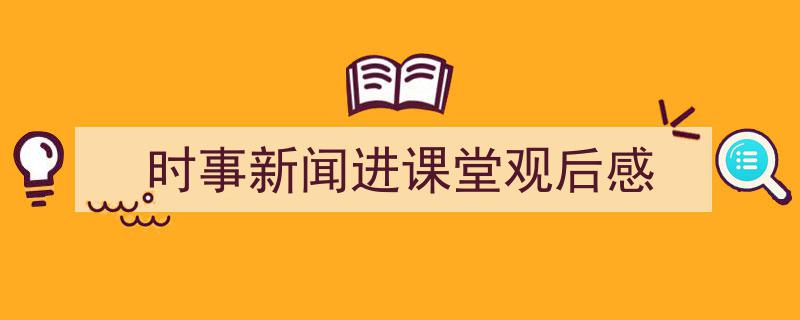 如何写《时事新闻进课堂观后感》教你5招搞定！（精选5篇）"/