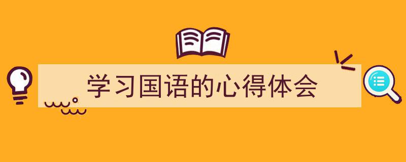 写作《学习国语的心得体会》小技巧请记住这五点。（精选5篇）"/