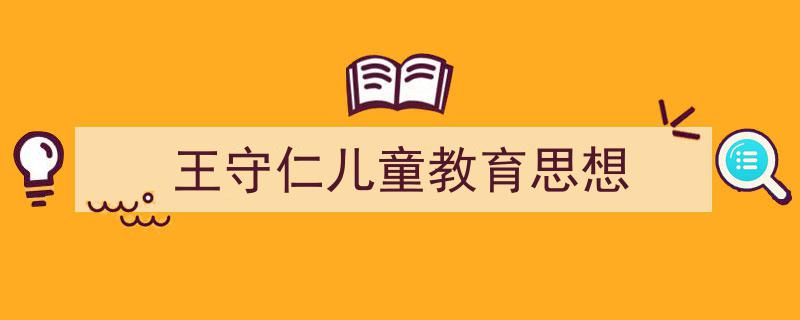 3招搞定《王守仁儿童教育思想》写作。（精选5篇）"/