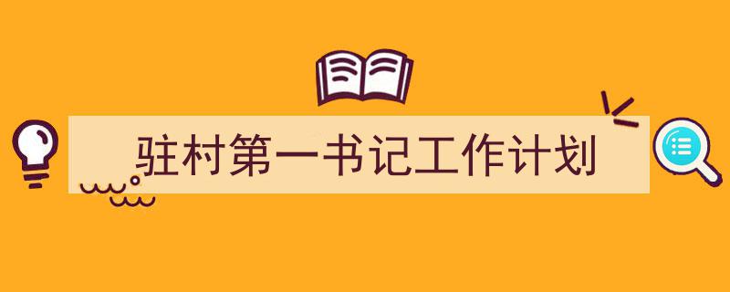一篇文章轻松搞定《驻村第一书记工作计划》的写作。（精选5篇）"/