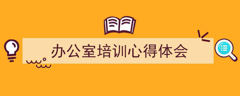 推荐《办公室培训心得体会》相关写作范文范例（精选5篇）"/