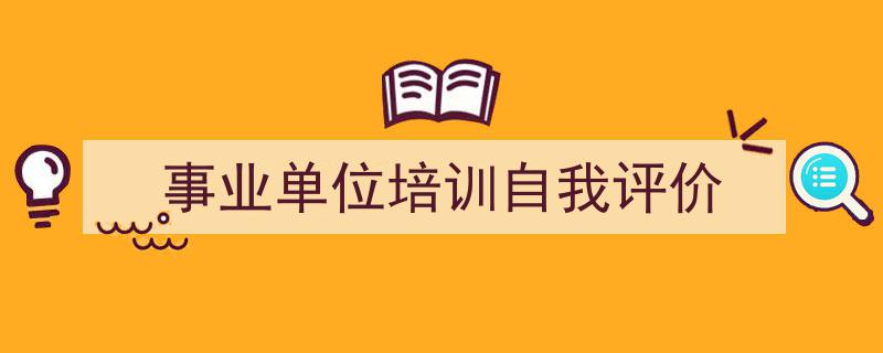 如何写《事业单位培训自我评价》教你5招搞定！（精选5篇）"/